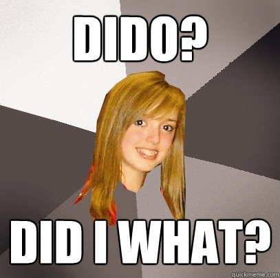 Dido? Did I what?  Musically Oblivious 8th Grader