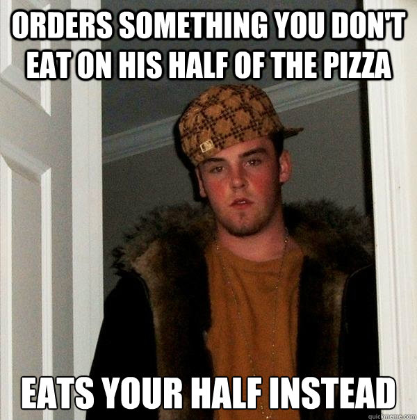 Orders something you don't eat on his half of the pizza Eats your half instead  Scumbag Steve