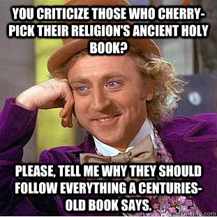 You criticize those who cherry-pick their religion's ancient holy book? Please, tell me why they should follow everything a centuries-old book says. - You criticize those who cherry-pick their religion's ancient holy book? Please, tell me why they should follow everything a centuries-old book says.  Condescending Wonka