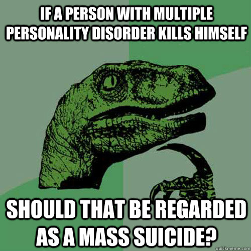 if a person with multiple personality disorder kills himself should that be regarded as a mass suicide? - if a person with multiple personality disorder kills himself should that be regarded as a mass suicide?  Philosoraptor