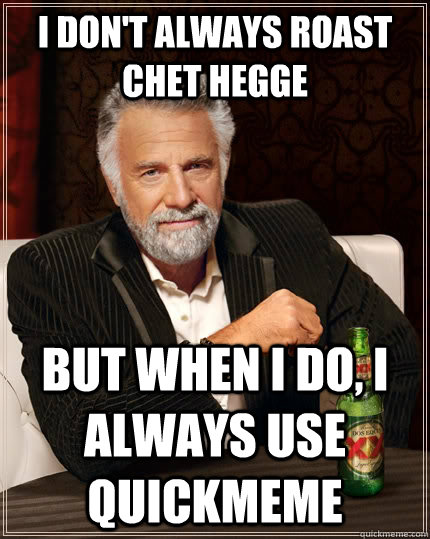 I don't always roast Chet hegge But when I do, I always use quickmeme  The Most Interesting Man In The World