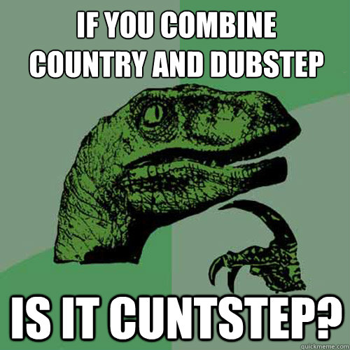 if you combine 
country and dubstep is it cuntstep?  Philosoraptor