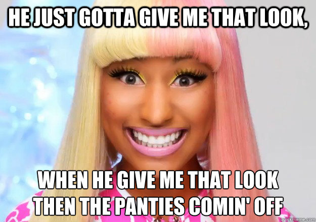 He just gotta give me that look, when he give me that look
Then the panties comin' off - He just gotta give me that look, when he give me that look
Then the panties comin' off  Crazy Nicki Minaj