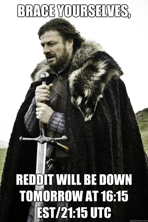 Brace yourselves, Reddit will be down tomorrow at 16:15 EST/21:15 UTC  Brace yourself