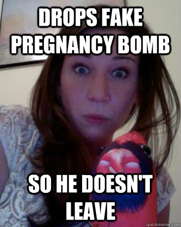 Drops fake pregnancy bomb so he doesn't leave  