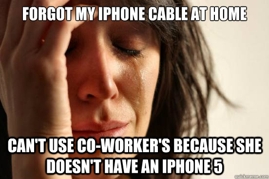 Forgot my iphone cable at home Can't use co-worker's because she doesn't have an iPhone 5   First World Problems