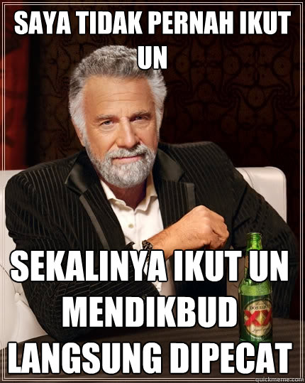 saYA TIDAK PERNAH IKUT un sEKALINYA IKUT uN MENDIKBUD LANGSUNG DIPECAT  The Most Interesting Man In The World