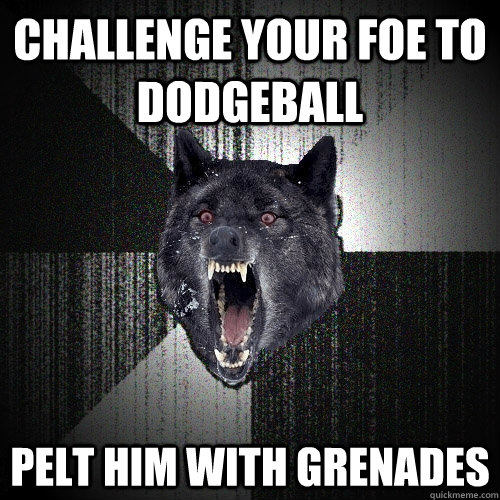 Challenge your foe to dodgeball pelt him with grenades  Insanity Wolf