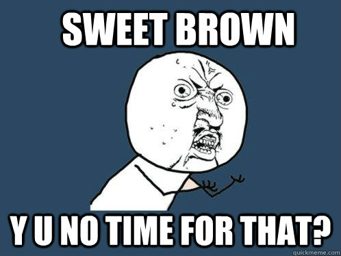 Sweet brown Y u no time for that?  Y U No