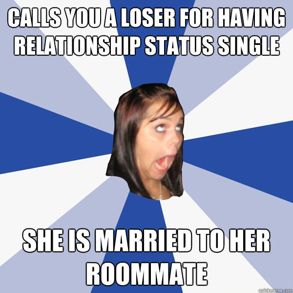 Calls you a loser for having relationship status single She is married to her roommate  