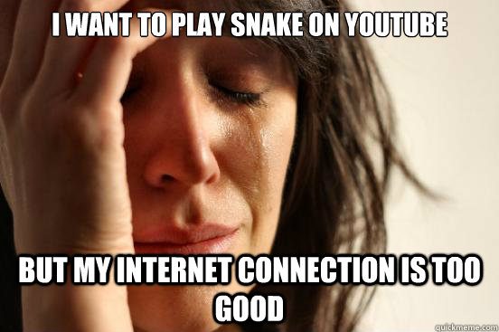 i Want to play snake on youtube but my internet connection is too good - i Want to play snake on youtube but my internet connection is too good  First World Problems