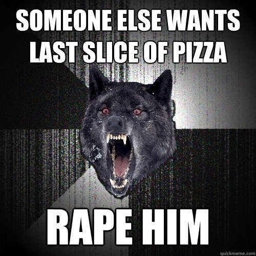 someone else wants last slice of pizza RAPE HIM  Insanity Wolf