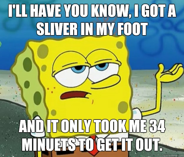 I'll have you know, I got a sliver in my foot And it only took me 34 minuets to get it out.  - I'll have you know, I got a sliver in my foot And it only took me 34 minuets to get it out.   Misc