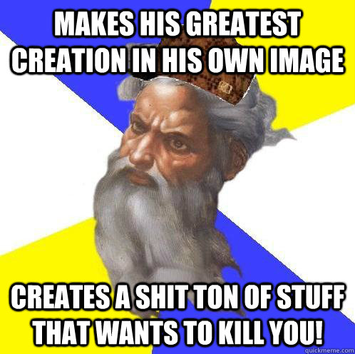 Makes his greatest creation in his own image Creates a shit ton of stuff that wants to kill you!  Scumbag God