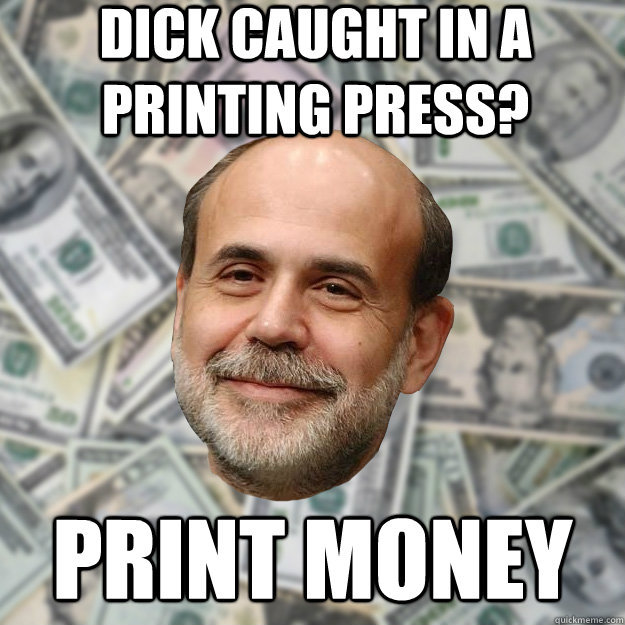 dick caught in a printing press? print money - dick caught in a printing press? print money  Ben Bernanke