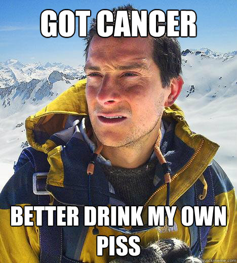 Got cancer Better drink my own piss  Bear Grylls