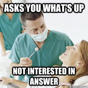 asks you what's up not interested in answer  Scumbag Dentist