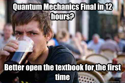 Quantum Mechanics Final in 12 hours? Better open the textbook for the first time - Quantum Mechanics Final in 12 hours? Better open the textbook for the first time  Lazy College Senior