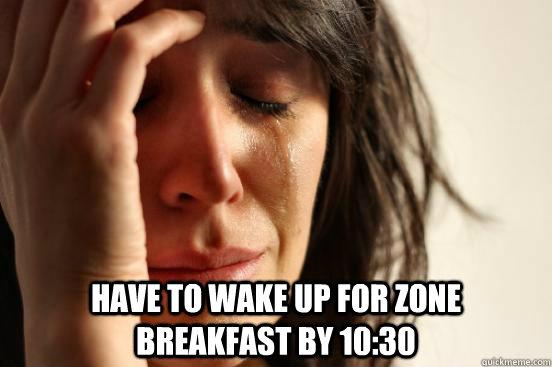 have to wake up for zone breakfast by 10:30  First World Problems