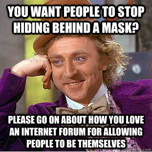 You want people to stop hiding behind a mask? Please go on about how you love an internet forum for allowing people to be themselves  Condescending Wonka