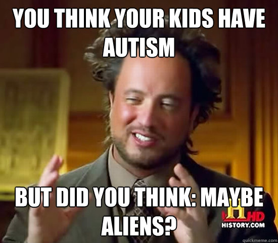 You think your kids have autism but did you think: Maybe aliens?  Ancient Aliens