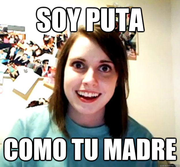 soy puta
 como tu madre - soy puta
 como tu madre  Overly Attached Girlfriend