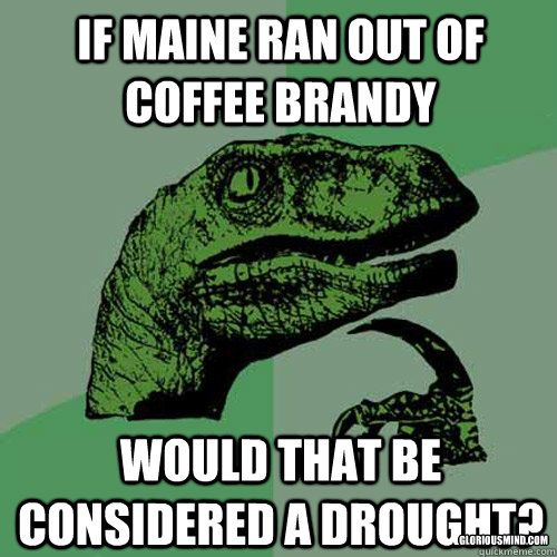 if maine ran out of coffee brandy Would that be considered a drought? gloriousmind.com  Philosoraptor