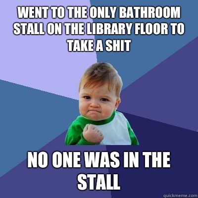 Went to the only bathroom stall on the library floor to take a shit No one was in the stall - Went to the only bathroom stall on the library floor to take a shit No one was in the stall  Success Kid