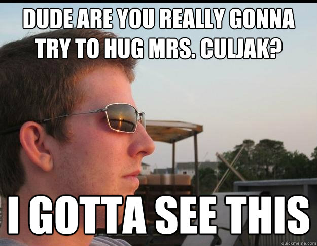 dude are you really gonna try to hug mrs. culjak? i gotta see this  Dorn