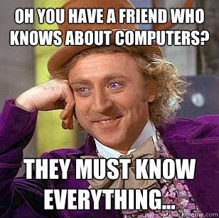 Oh you have a friend who knows about computers? They must know everything...  Condescending Wonka