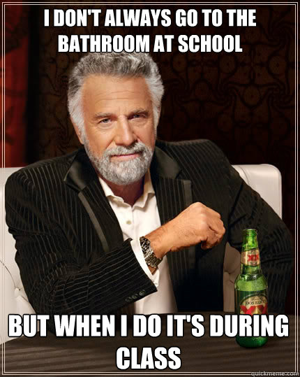 I don't ALWAYS GO TO THE BATHROOM AT SCHOOL but when i do it's during class - I don't ALWAYS GO TO THE BATHROOM AT SCHOOL but when i do it's during class  The Most Interesting Man In The World