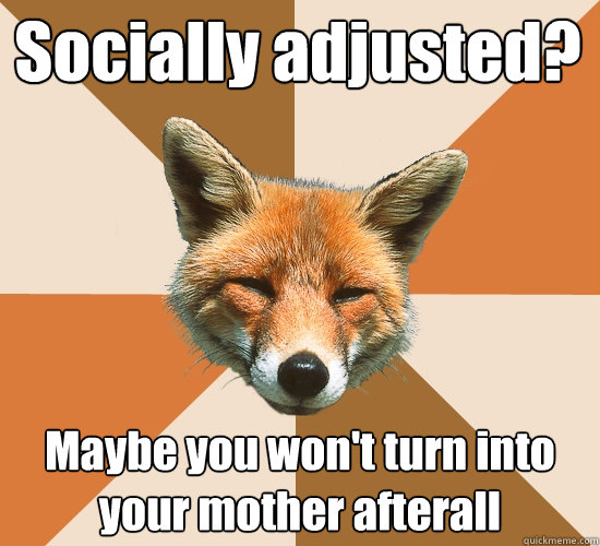 Socially adjusted? Maybe you won't turn into your mother afterall  Condescending Fox