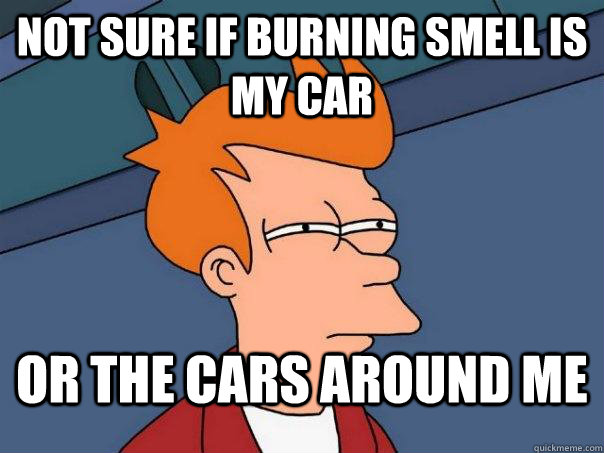Not Sure if burning smell is my car or the cars around me - Not Sure if burning smell is my car or the cars around me  Futurama Fry