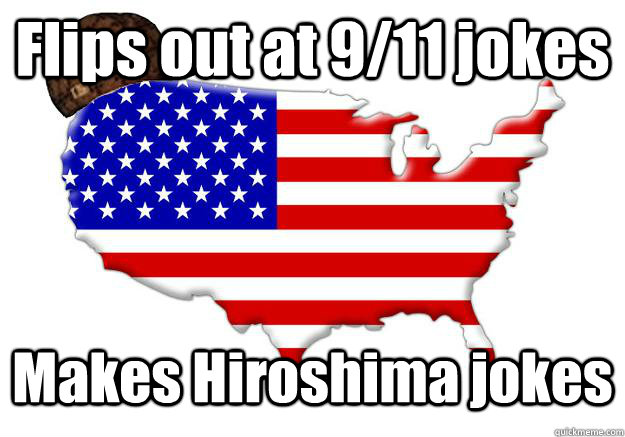 Flips out at 9/11 jokes Makes Hiroshima jokes  Scumbag america