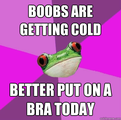 Boobs are getting cold better put on a bra today - Boobs are getting cold better put on a bra today  Foul Bachelorette Frog