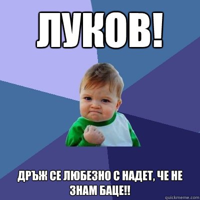 Луков! Дръж се любезно с Надет, че НЕ ЗНАМ БАЦ  Success Kid