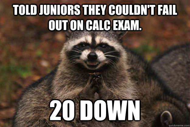 Told Juniors they couldn't fail out on calc exam. 20 down  Evil Plotting Raccoon