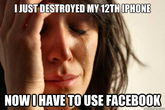 I just destroyed my 12th iphone now i have to use facebook  First World Problems