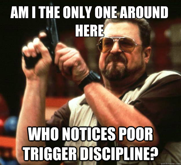 Am I the only one around here Who notices poor trigger discipline? - Am I the only one around here Who notices poor trigger discipline?  Walter