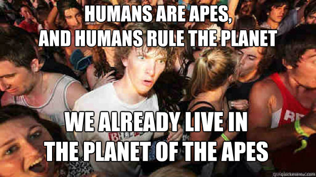 Humans are apes,
and humans rule the planet We already live in 
the planet of the apes  Sudden Clarity Clarence