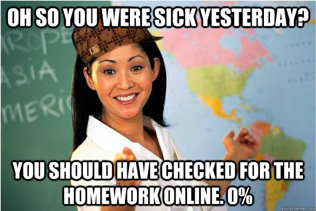 Oh so you were sick yesterday? You should have checked for the homework online. 0%  Scumbag Teacher