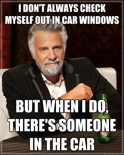 I don't always check myself out in car windows but when I do, there's someone in the car  The Most Interesting Man In The World