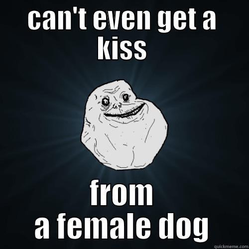 CAN'T EVEN GET A KISS FROM A FEMALE DOG Forever Alone