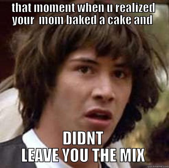 that momment - THAT MOMENT WHEN U REALIZED YOUR  MOM BAKED A CAKE AND  DIDNT LEAVE YOU THE MIX conspiracy keanu