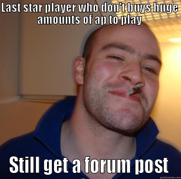 LAST STAR PLAYER WHO DON'T BUYS HUGE AMOUNTS OF AP TO PLAY STILL GET A FORUM POST Good Guy Greg 