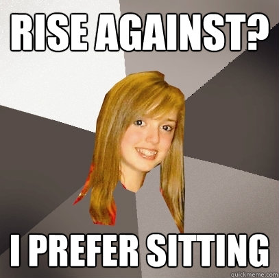 Rise Against? I prefer sitting  Musically Oblivious 8th Grader