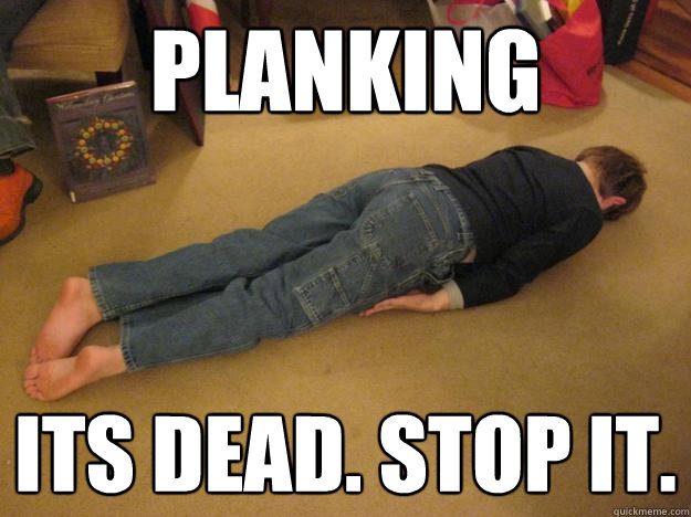 Planking Its dead. Stop it.  Planking