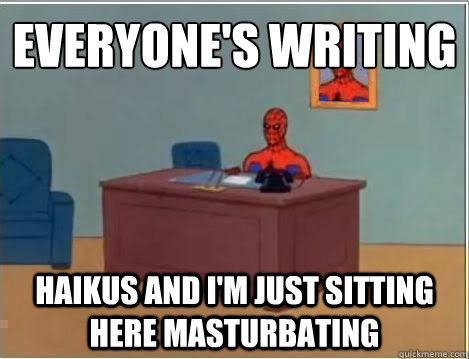 Everyone's writing
 haikus and I'm just sitting here masturbating  