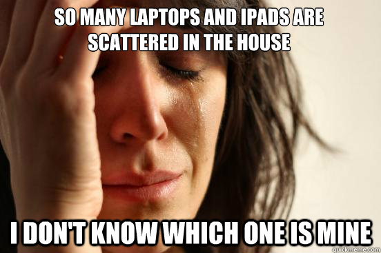 so many laptops and ipads are scattered in the house I don't know which one is mine  First World Problems