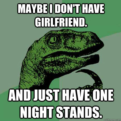 Maybe I don't have girlfriend.  And just have one night stands. - Maybe I don't have girlfriend.  And just have one night stands.  Philosoraptor